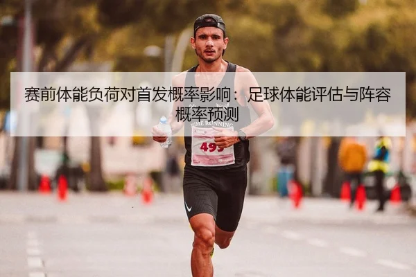 赛前体能负荷对首发概率影响：足球体能评估与阵容概率预测