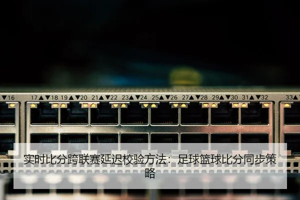 实时比分跨联赛延迟校验方法：足球篮球比分同步策略