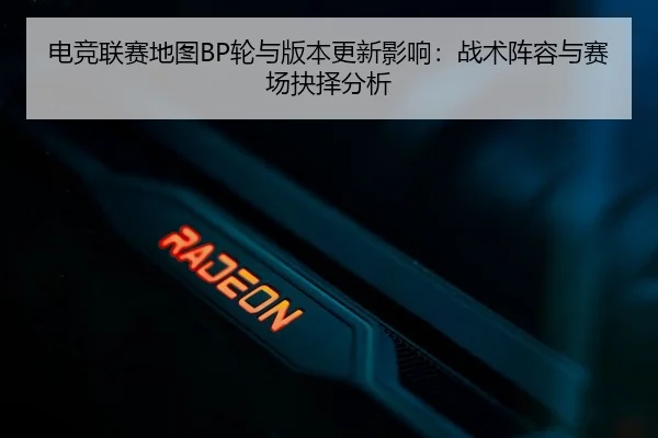 电竞联赛地图BP轮与版本更新影响：战术阵容与赛场抉择分析